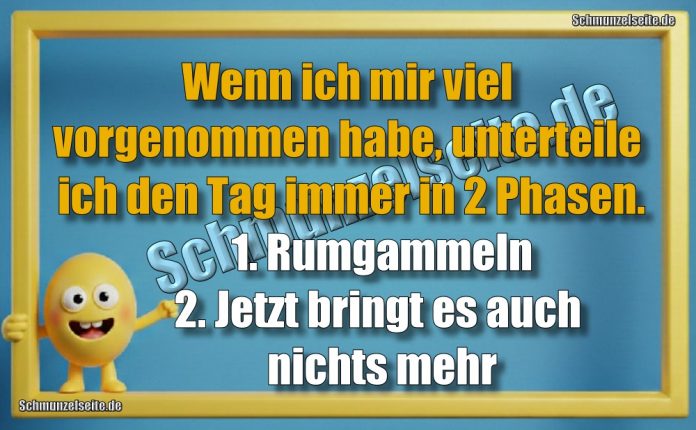 Wenn ich mir viel vorgenommen habe, unterteile ich den Tag immer in 2 Phasen. 1. Rumgammeln 2. Jetzt bringt es auch nichts mehr