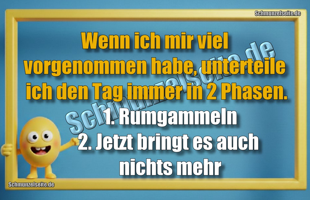 Wenn ich mir viel vorgenommen habe, unterteile ich den Tag immer in 2 Phasen. 1. Rumgammeln 2. Jetzt bringt es auch nichts mehr