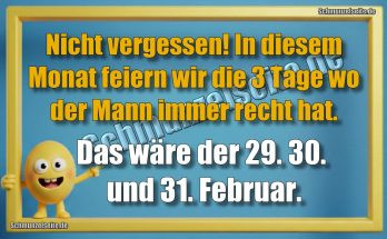 Nicht vergessen! In diesem Monat feiern wir die drei Tage wo der Mann immer recht hat. Das wäre der 29. 30. und 31. Februar.