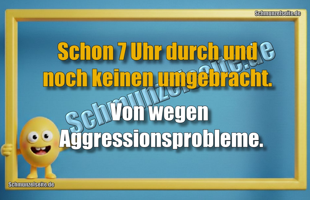 Schon 7 Uhr durch und noch keinen umgebracht. Von wegen Aggressionsprobleme. 