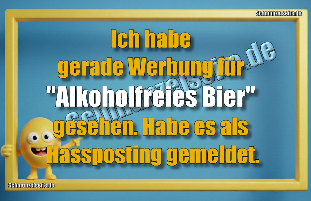 Ich habe gerade Werbung für "Alkoholfreies Bier" gesehen. Habe es als Hassposting gemeldet.
