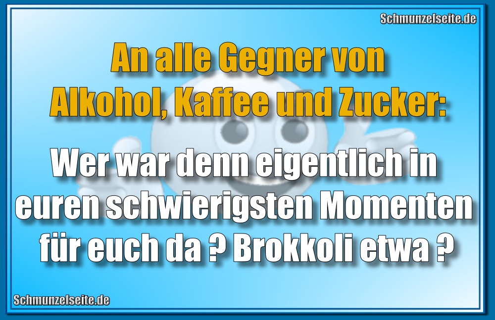 An alle Gegner von Alkohol, Kaffee und Zucker: Wer war denn eigentlich in euren schwierigsten Momenten für euch da? Brokkoli etwa?
