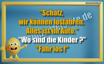 "Schatz, wir können losfahren.  Alles ist im Auto." "Wo sind die Kinder?" "Fahr los!"