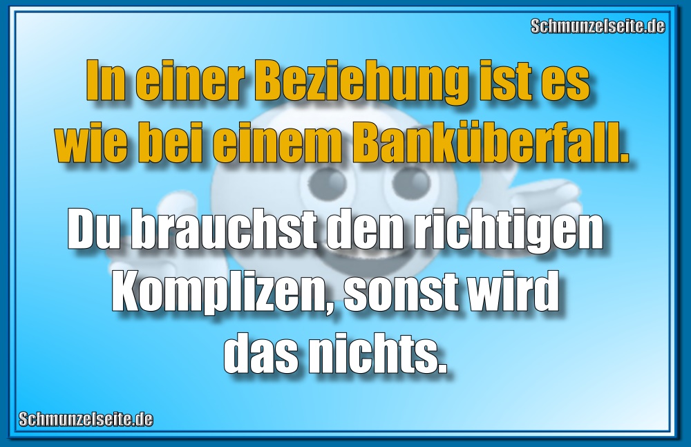 In einer Beziehung ist es wie bei einem Banküberfall. Du brauchst den richtigen Komplizen, sonst wird das nichts.