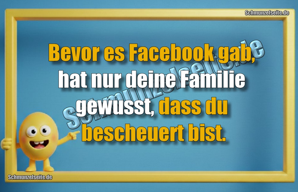 Bevor es Facebook gab, hat nur deine Familie gewusst, dass du bescheuert bist.