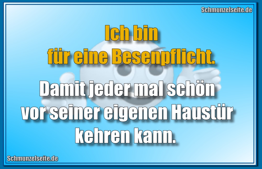 Ich bin für eine Besenpflicht. Damit jeder mal schön vor seiner eigenen Haustür kehren kann.