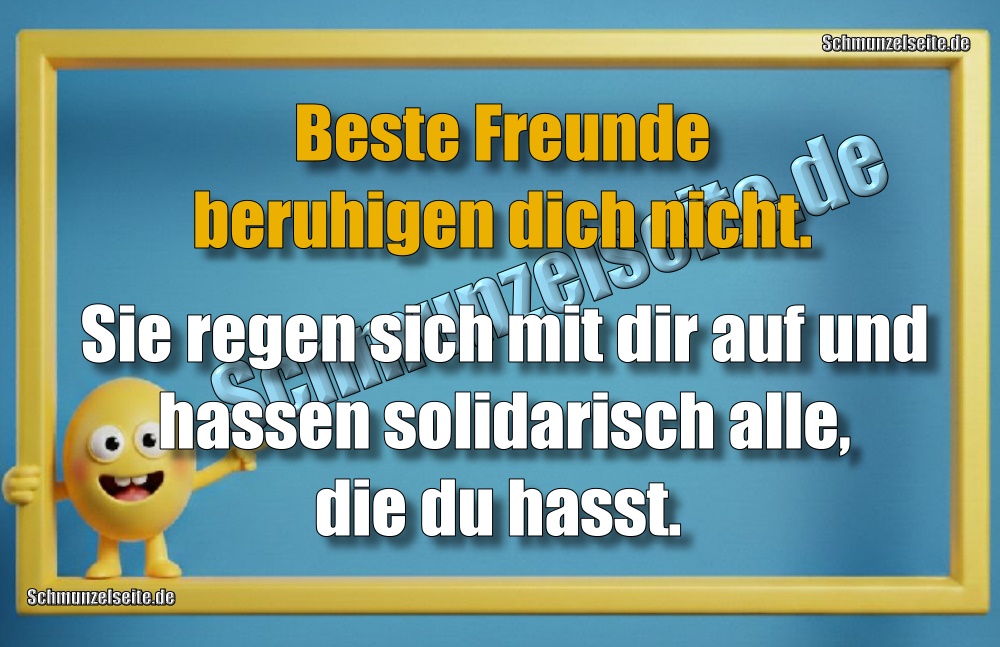 Beste Freunde beruhigen dich nicht. Sie regen sich mit dir auf und hassen solidarisch alle, die du hasst. 