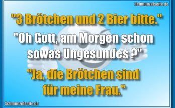 "3 Brötchen und 2 Bier bitte." "Oh Gott, am Morgen schon sowas Ungesundes?" "Ja, die Brötchen sind für meine Frau."