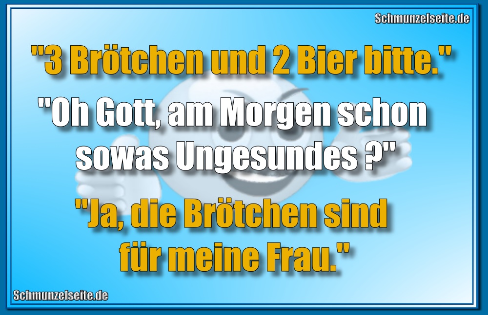 "3 Brötchen und 2 Bier bitte." "Oh Gott, am Morgen schon sowas Ungesundes?" "Ja, die Brötchen sind für meine Frau."
