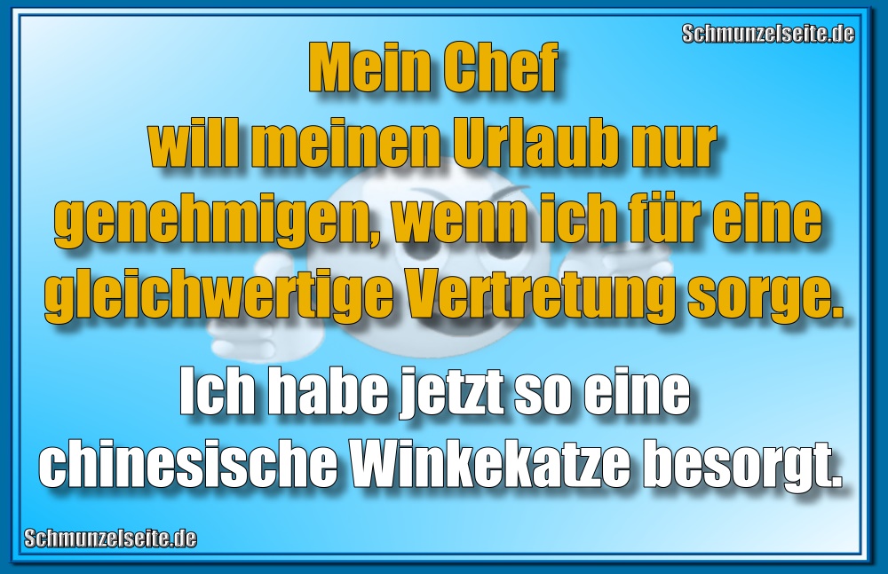 Mein Chef will meinen Urlaub nur genehmigen, wenn ich für eine gleichwertige Vertretung sorge. Ich habe jetzt so eine chinesische Winkekatze besorgt.