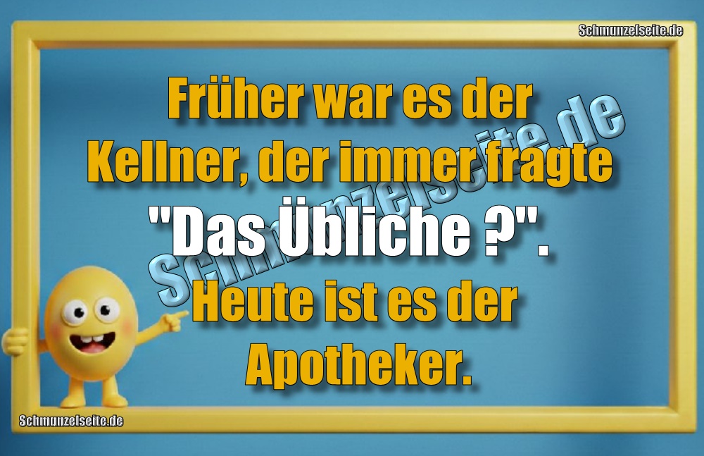Früher war es der Kellner, der immer fragte "Das Übliche". Heute ist es der Apotheker.
