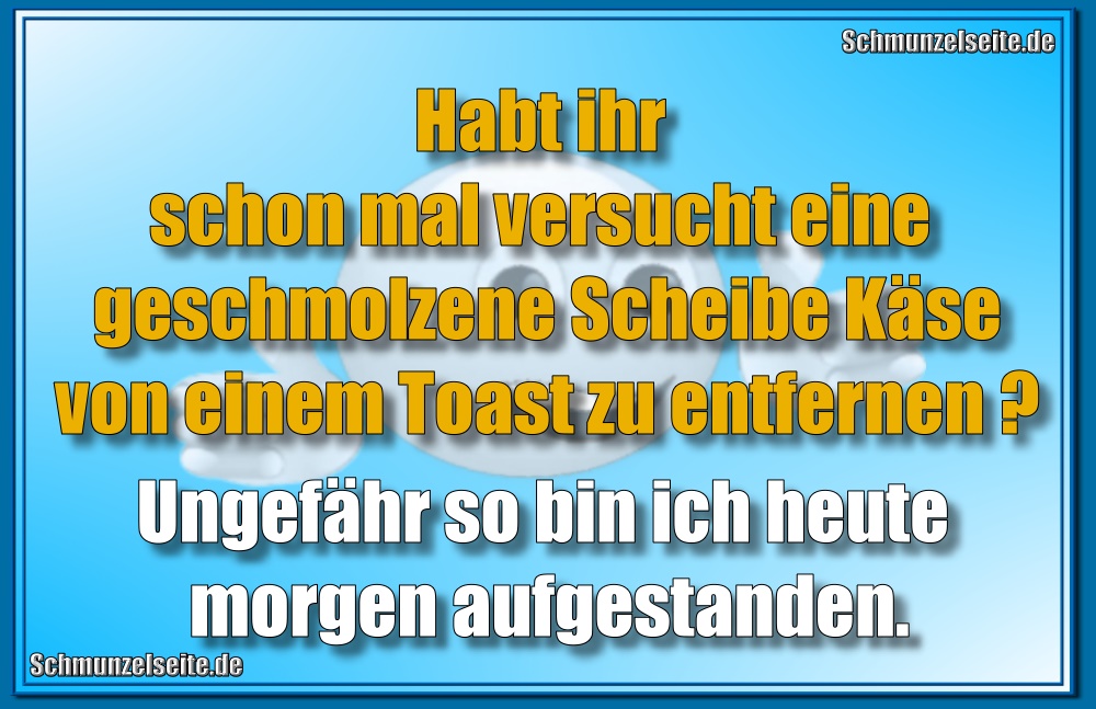 Habt ihr schon mal versucht eine geschmolzene Scheibe Käse von einem Toast zu entfernen? Ungefähr so bin ich heute morgen aufgestanden.