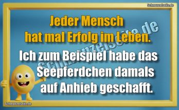Jeder Mensch hat mal Erfolg im Leben. Ich zum Beispiel habe das Seepferdchen damals auf Anhieb geschafft.