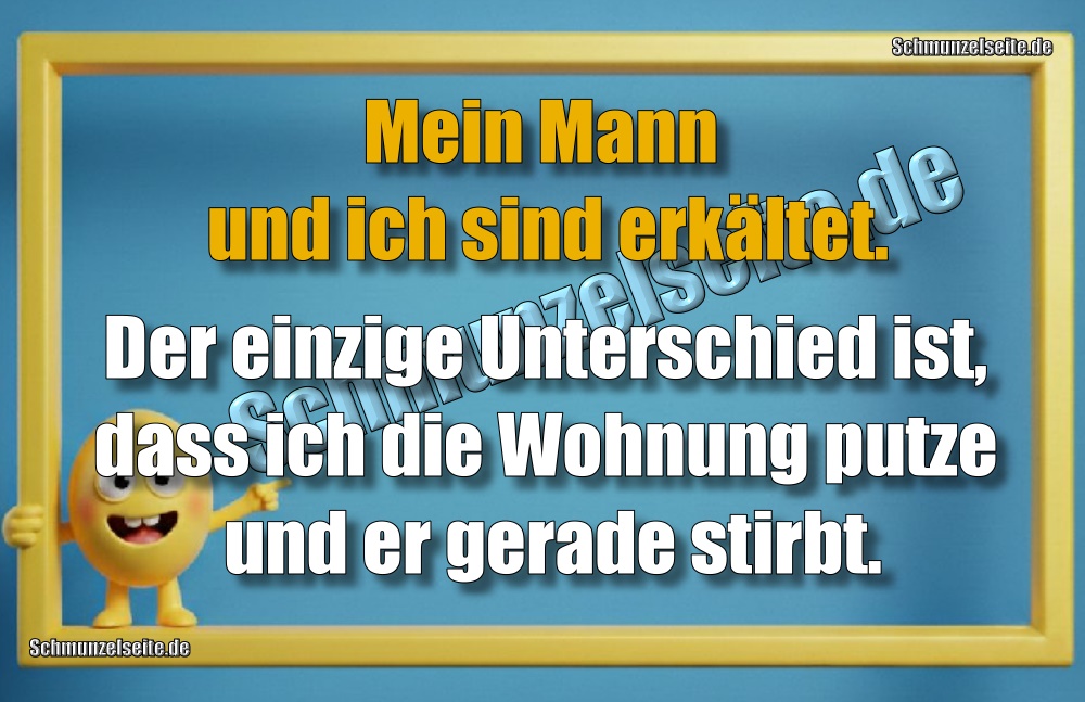 Mein Mann und ich sind erkältet. Der einzige Unterschied ist, dass ich die Wohnung putze und er gerade stirbt.