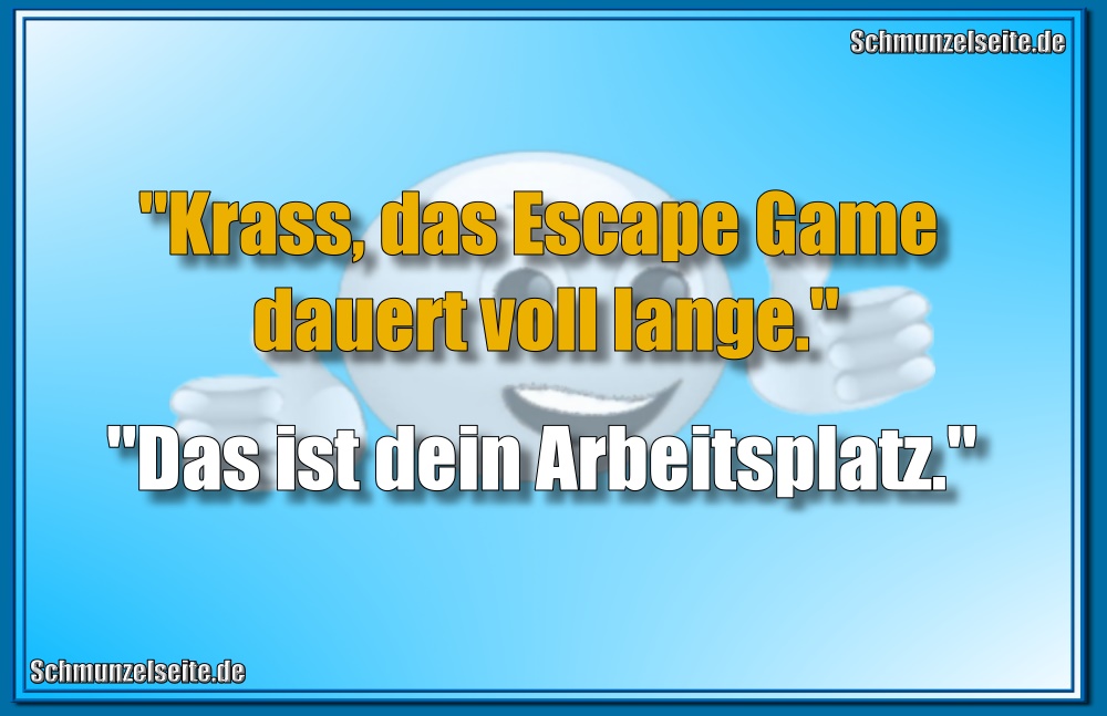 "Krass, das Escape Game dauert voll lange." "Das ist dein Arbeitsplatz."