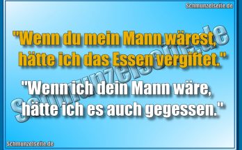 "Wenn du mein Mann wärest, hätte ich das Essen vergiftet." "Wenn ich dein Mann wäre, hätte ich es auch gegessen."