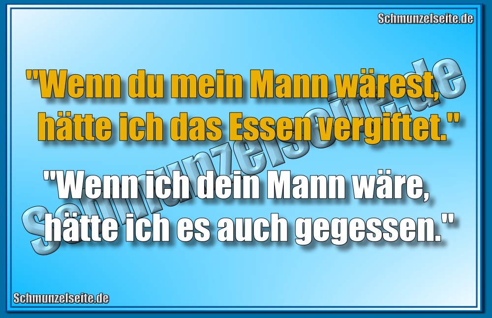"Wenn du mein Mann wärest, hätte ich das Essen vergiftet." "Wenn ich dein Mann wäre, hätte ich es auch gegessen."