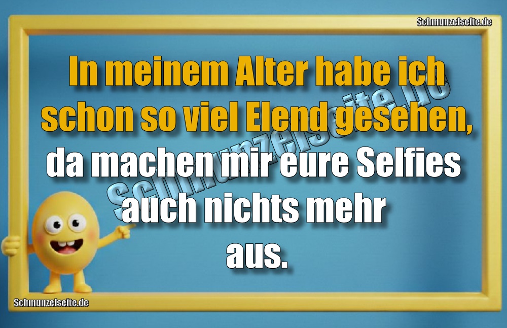 In meinem Alter habe ich schon so viel Elend gesehen, da machen mir eure Selfies auch nichts mehr aus.