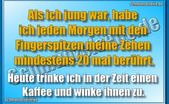 Als ich jung war, habe ich jeden Morgen mit den Fingerspitzen meine Zehen mindestens 20 mal berührt. Heute trinke ich in der Zeit einen Kaffee und winke ihnen zu.