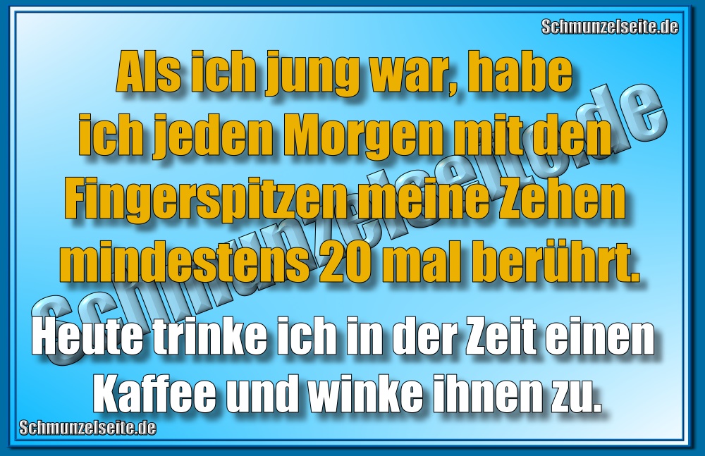 Als ich jung war, habe ich jeden Morgen mit den Fingerspitzen meine Zehen mindestens 20 mal berührt. Heute trinke ich in der Zeit einen Kaffee und winke ihnen zu.