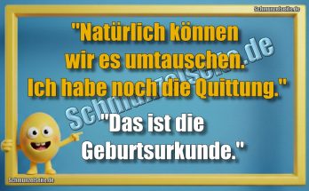 "Natürlich können wir es umtauschen. Ich habe  noch die Quittung." "Das ist die Geburtsurkunde,"