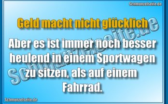 Geld macht nicht glücklich. Aber es ist immer noch besser heulend in einem Sportwagen zu sitzen, als auf einem Fahrrad.
