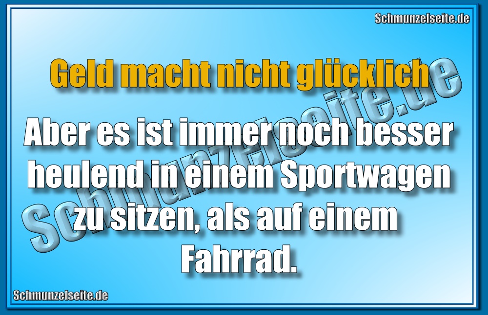 Geld macht nicht glücklich. Aber es ist immer noch besser heulend in einem Sportwagen zu sitzen, als auf einem Fahrrad.