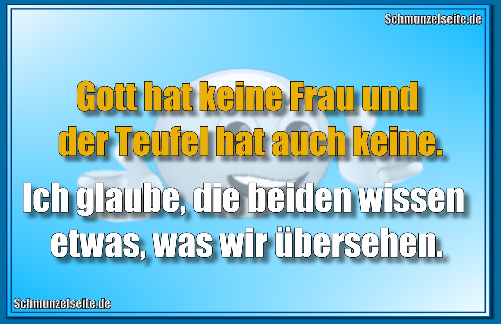 Gott hat keine Frau und der Teufel hat auch keine Frau. Ich glaube, die beiden wissen etwas, was wir übersehen.