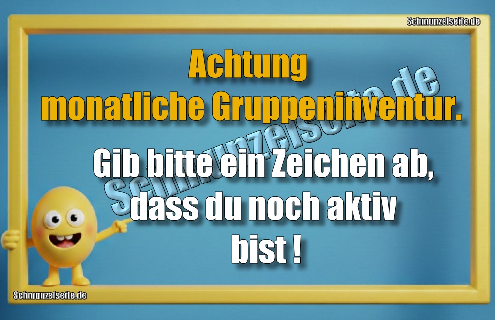 Achtung monatliche Gruppeninventur. Gib bitte ein Zeichen ab, dass du noch aktiv bist!