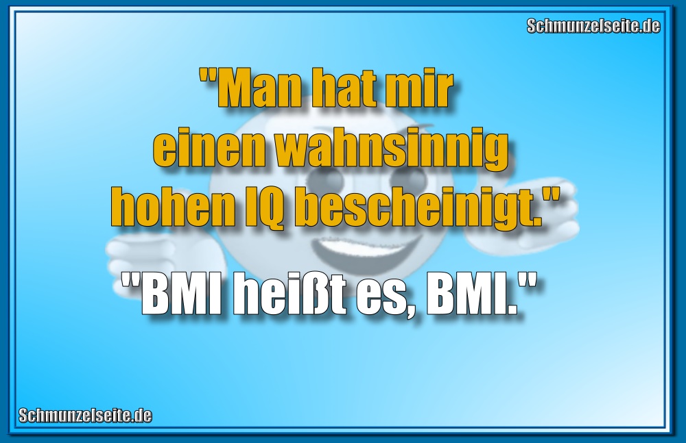 "Man hat mir einen wahnsinnig hohen IQ bescheinigt." "BMI heißt es, BMI."