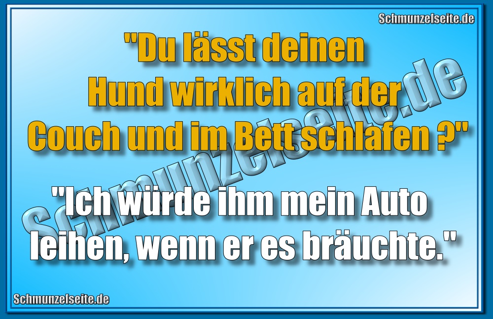 "Du lässt deinen Hund wirklich auf der Couch und im Bett schlafen?"" "Ich würde ihm mein Auto leihen, wenn er es bräuchte."
