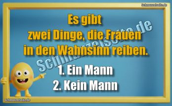 Es gibt zwei Dinge, die Frauen in den Wahnsinn reiben. 1. Ein Mann 2. Kein Mann