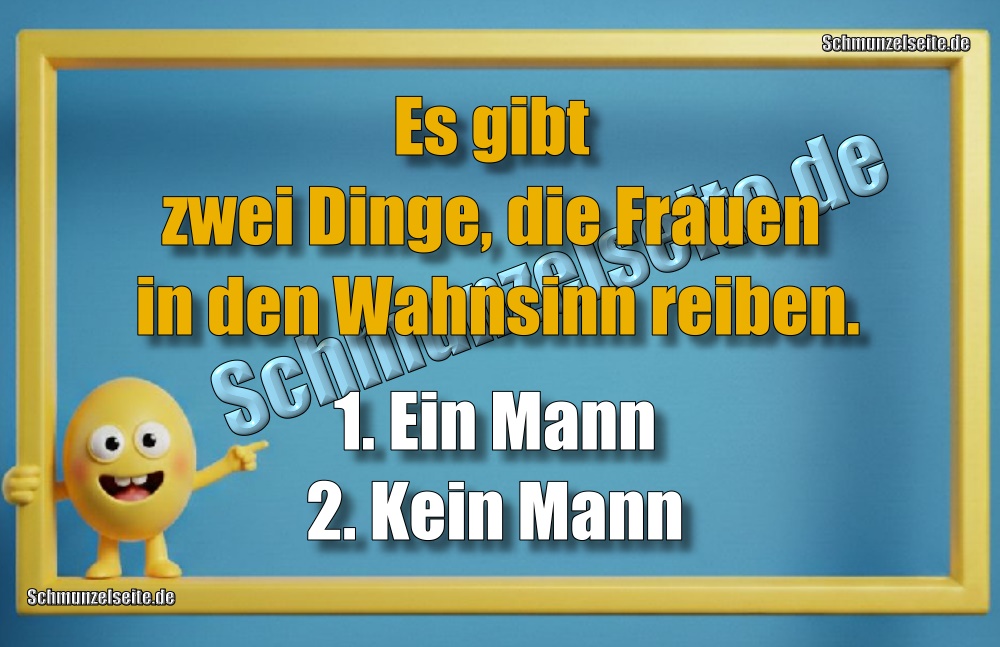 Es gibt zwei Dinge, die Frauen in den Wahnsinn reiben. 1. Ein Mann 2. Kein Mann