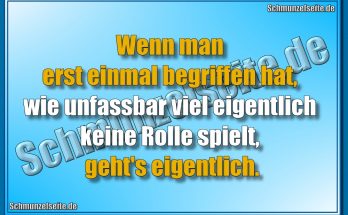 Wenn man erst einmal begriffen hat, wie unfassbar viel eigentlich keine Rolle spielt, geht's eigentlich.