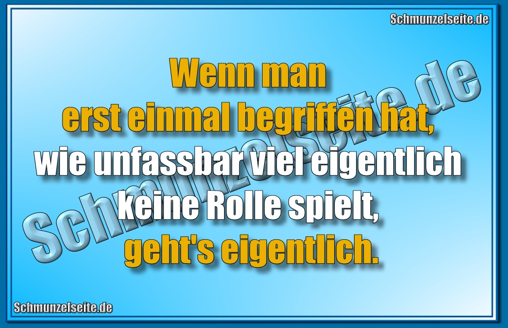 Wenn man erst einmal begriffen hat, wie unfassbar viel eigentlich keine Rolle spielt, geht's eigentlich.