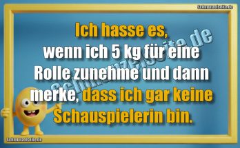 Ich hasse es, wenn ich 5 kg für eine Rolle zunehme und dann merke, dass ich gar keine Schauspielerin bin.