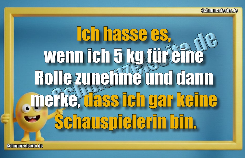 Ich hasse es, wenn ich 5 kg für eine Rolle zunehme und dann merke, dass ich gar keine Schauspielerin bin.