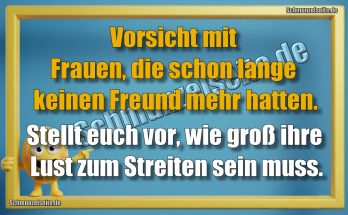 Vorsicht mit Frauen, die schon lange keinen Freund mehr hatten. Stellt euch vor, wie groß ihre Lust zum Streiten sein muss.