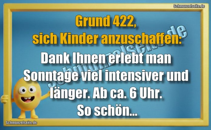 Grund 422, sich Kinder anzuschaffen: Dank Ihnen erlebt man Sonntage viel intensiver und länger. Ab ca. 6 Uhr. So schön...