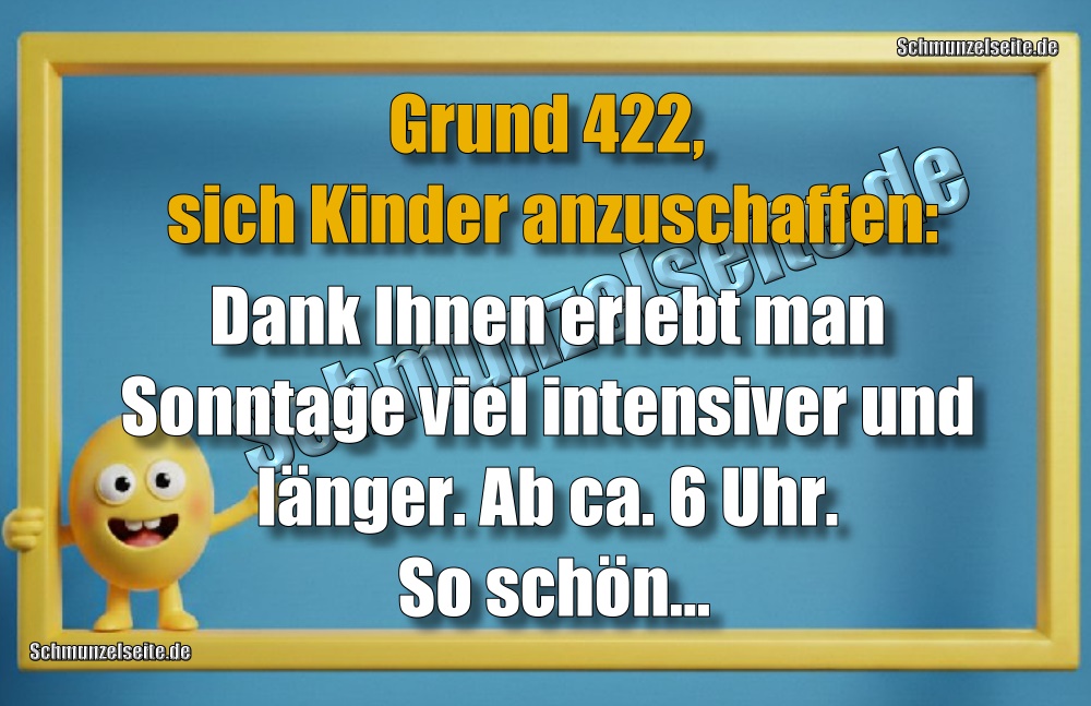 Grund 422, sich Kinder anzuschaffen: Dank Ihnen erlebt man Sonntage viel intensiver und länger. Ab ca. 6 Uhr. So schön...