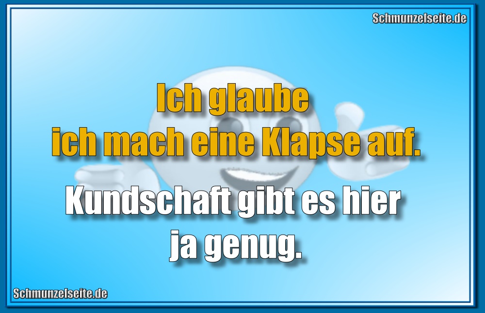 Ich glaube ich mach eine Klapse auf. Kundschaft gibt es hier ja genug.