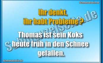 Ihr denkt, ihr habt Probleme? Thomas ist sein Koks heute früh in den Schnee gefallen.