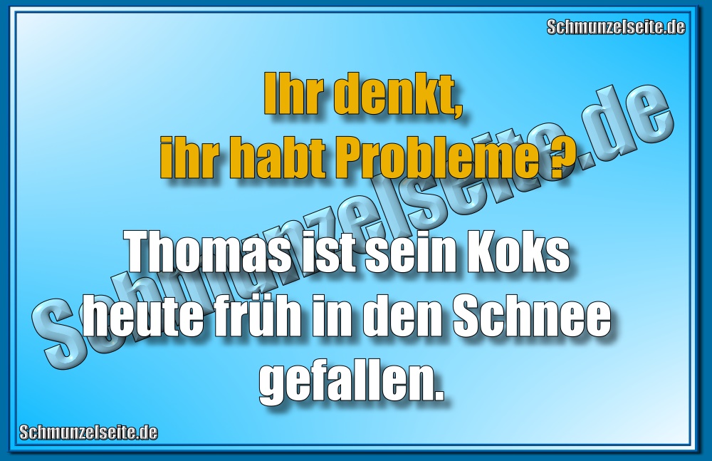 Ihr denkt, ihr habt Probleme? Thomas ist sein Koks heute früh in den Schnee gefallen.