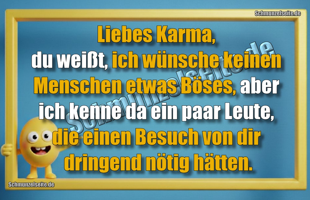 Liebes Karma, du weißt, ich wünsche keinen Menschen etwas Böses, aber ich kenne da ein paar Leute, die einen Besuch von dir dringend nötig hätten.