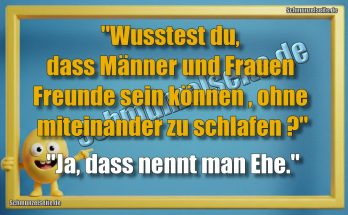 "Wusstest du, dass Männer und Frauen Freunde sein können , ohne miteinander zu schlafen?" "Ja, dass nennt man Ehe."