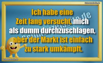 Ich habe eine Zeit lang versucht, mich als dumm durchzuschlagen, aber der Markt ist einfach zu stark umkämpft.