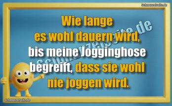 Wie lange es wohl dauern wird, bis meine Jogginghose begreift, dass sie wohl nie joggen wird.