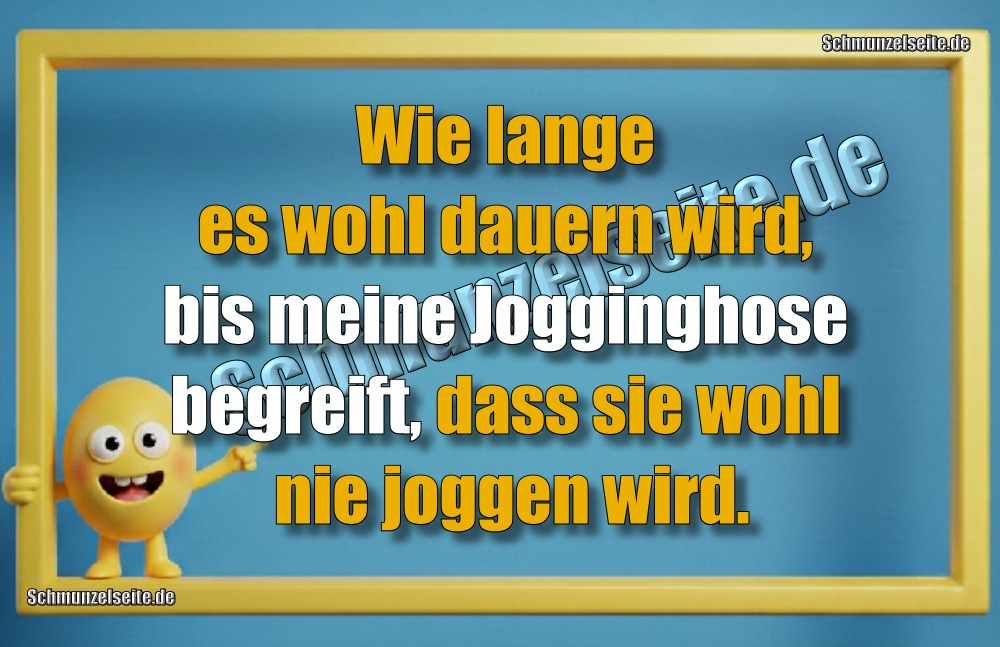 Wie lange es wohl dauern wird, bis meine Jogginghose begreift, dass sie wohl nie joggen wird.