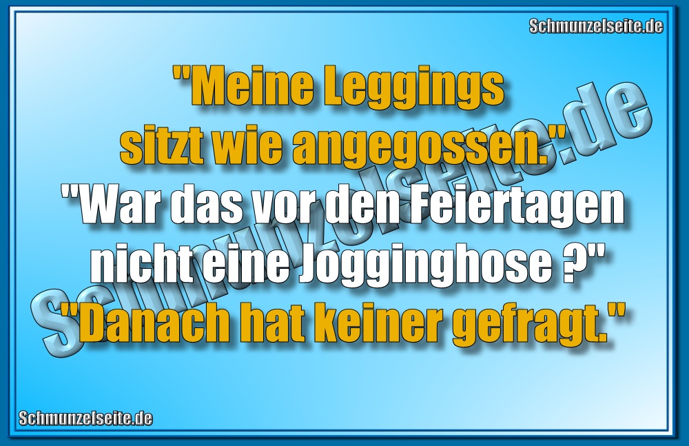 "Meine Leggings sitzt wie angegossen." "War das vor den Feiertagen nicht eine Jogginghose?" "Danach hat keiner gefragt."