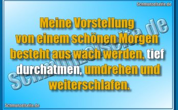Meine Vorstellung von einem schönen Morgen besteht aus wach werden, tief durchatmen, umdrehen und weiterschlafen.